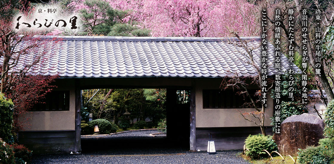 京・料亭　わらびの里　洛東・山科の牛尾山の麓、音羽川のせせらぎが響く閑静な地に静かにたたずむ料亭・わらびの里。自然の情緒あふれる庭、数寄屋造りの座敷にはここにしかない豊かな時が流れます。